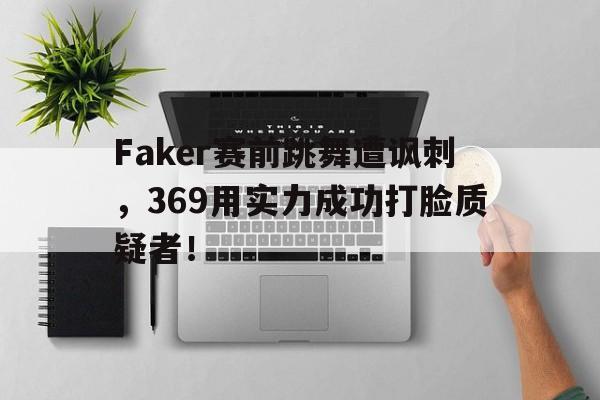 Faker赛前跳舞遭讽刺，369用实力成功打脸质疑者！