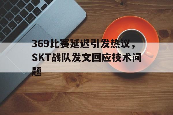 369比赛延迟引发热议，SKT战队发文回应技术问题