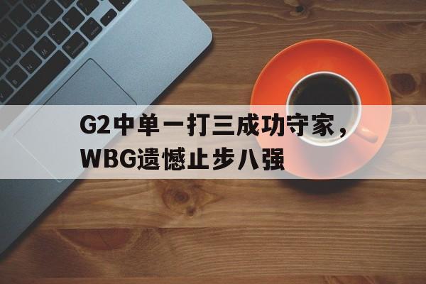 G2中单一打三成功守家，WBG遗憾止步八强