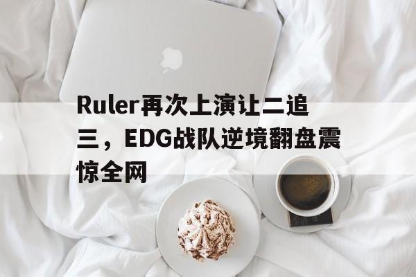 Ruler再次上演让二追三，EDG战队逆境翻盘震惊全网