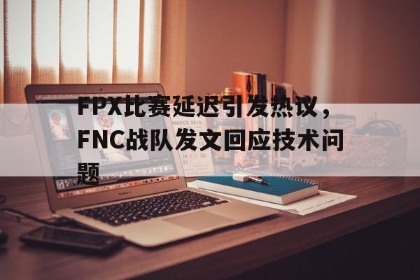 FPX比赛延迟引发热议，FNC战队发文回应技术问题