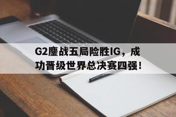 G2鏖战五局险胜IG，成功晋级世界总决赛四强！
