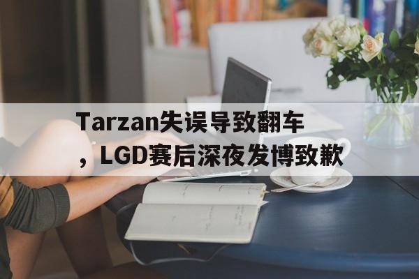 Tarzan失误导致翻车，LGD赛后深夜发博致歉