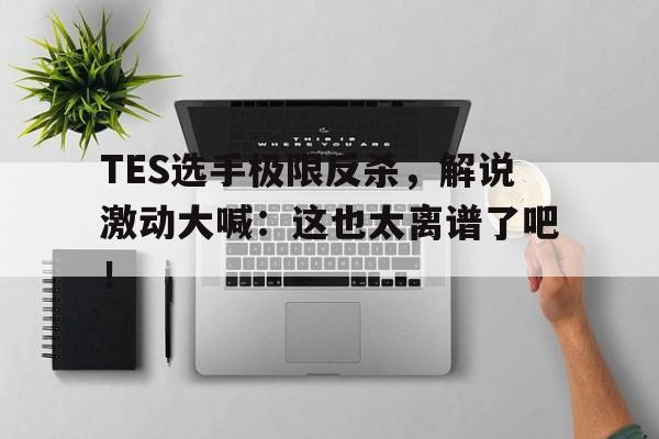 TES选手极限反杀，解说激动大喊：这也太离谱了吧！