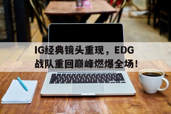 IG经典镜头重现，EDG战队重回巅峰燃爆全场！