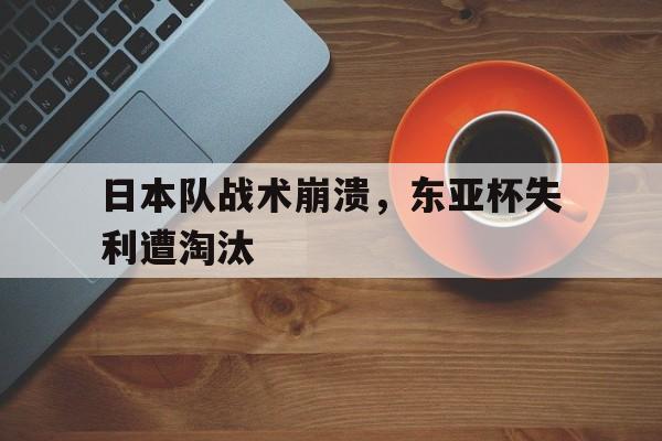 日本队战术崩溃，东亚杯失利遭淘汰