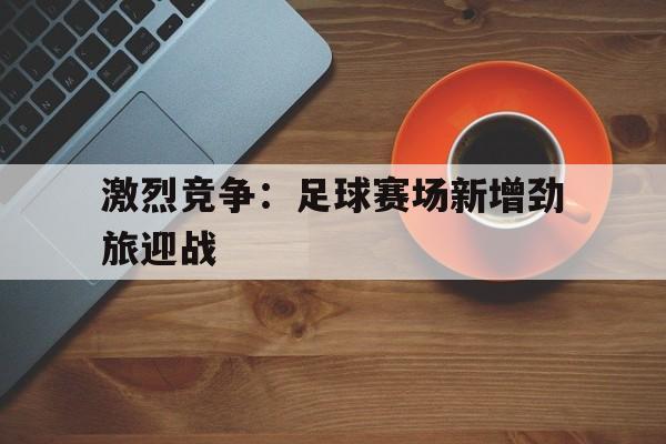 激烈竞争：足球赛场新增劲旅迎战