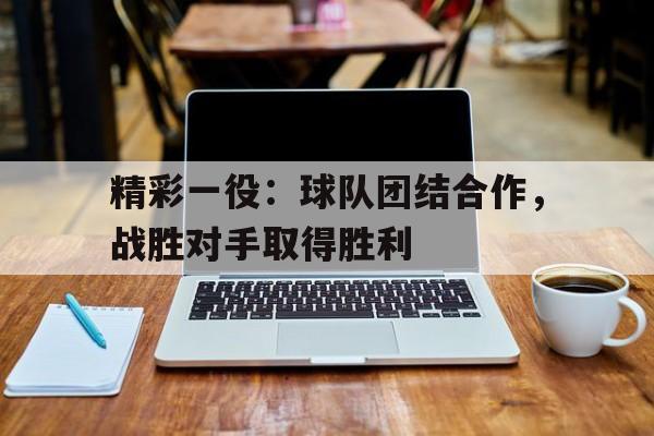 精彩一役：球队团结合作，战胜对手取得胜利