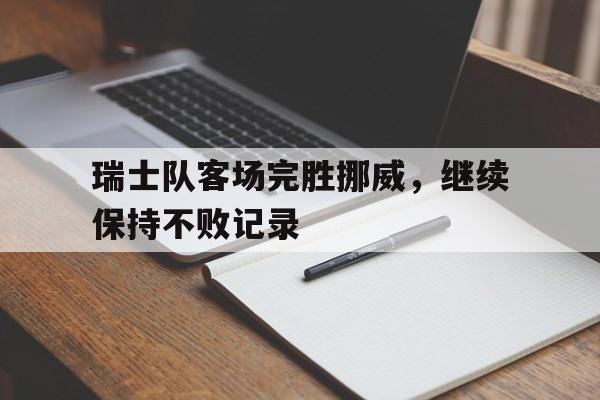 瑞士队客场完胜挪威，继续保持不败记录