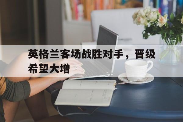 英格兰客场战胜对手，晋级希望大增