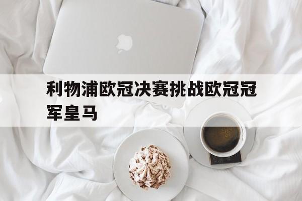 利物浦欧冠决赛挑战欧冠冠军皇马