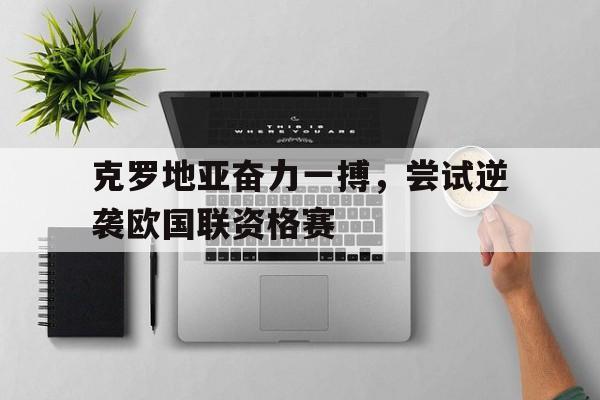 克罗地亚奋力一搏，尝试逆袭欧国联资格赛