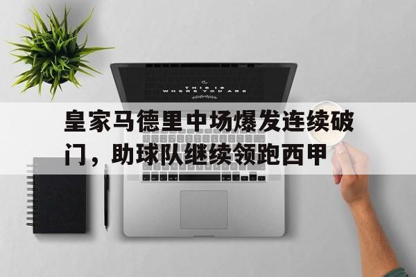 皇家马德里中场爆发连续破门,助球队继续领跑西甲 皇家马德里中场爆发连续破门,助球队继续领跑西甲