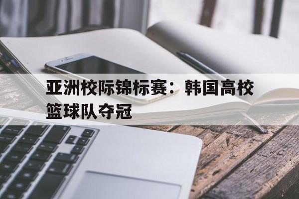 亚洲校际锦标赛：韩国高校篮球队夺冠