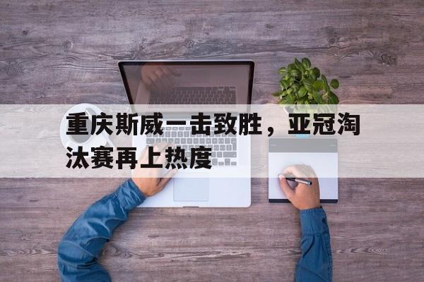 重庆斯威一击致胜，亚冠淘汰赛再上热度